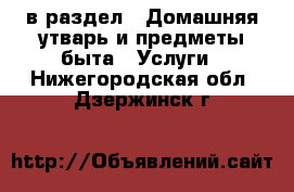  в раздел : Домашняя утварь и предметы быта » Услуги . Нижегородская обл.,Дзержинск г.